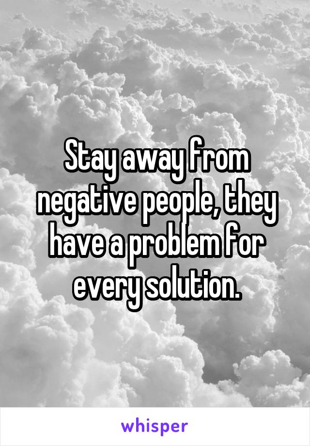 Stay away from negative people, they have a problem for every solution.
