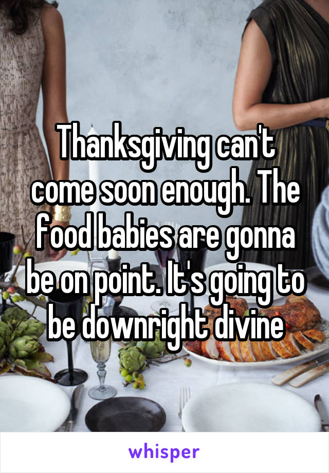 Thanksgiving can't come soon enough. The food babies are gonna be on point. It's going to be downright divine
