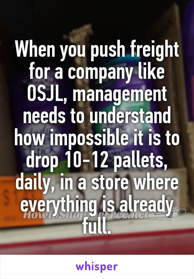 When you push freight for a company like OSJL, management needs to understand how impossible it is to drop 10-12 pallets, daily, in a store where everything is already full.