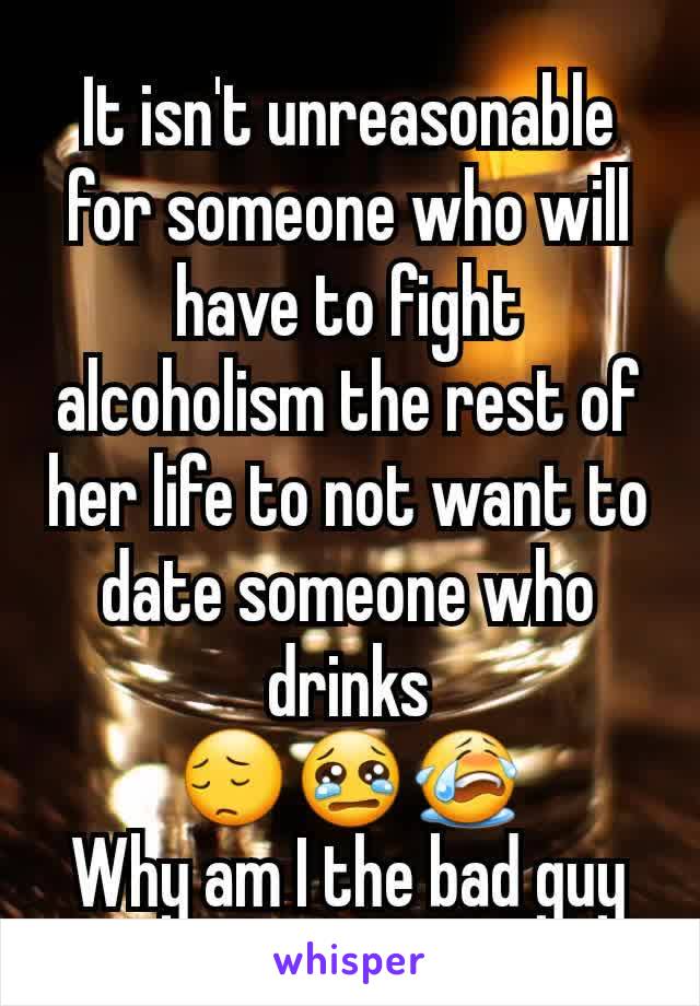 It isn't unreasonable for someone who will have to fight alcoholism the rest of her life to not want to date someone who drinks
😔😢😭
Why am I the bad guy