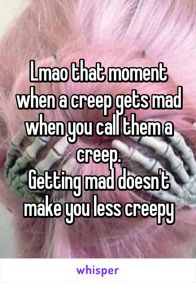 Lmao that moment when a creep gets mad when you call them a creep.
Getting mad doesn't make you less creepy