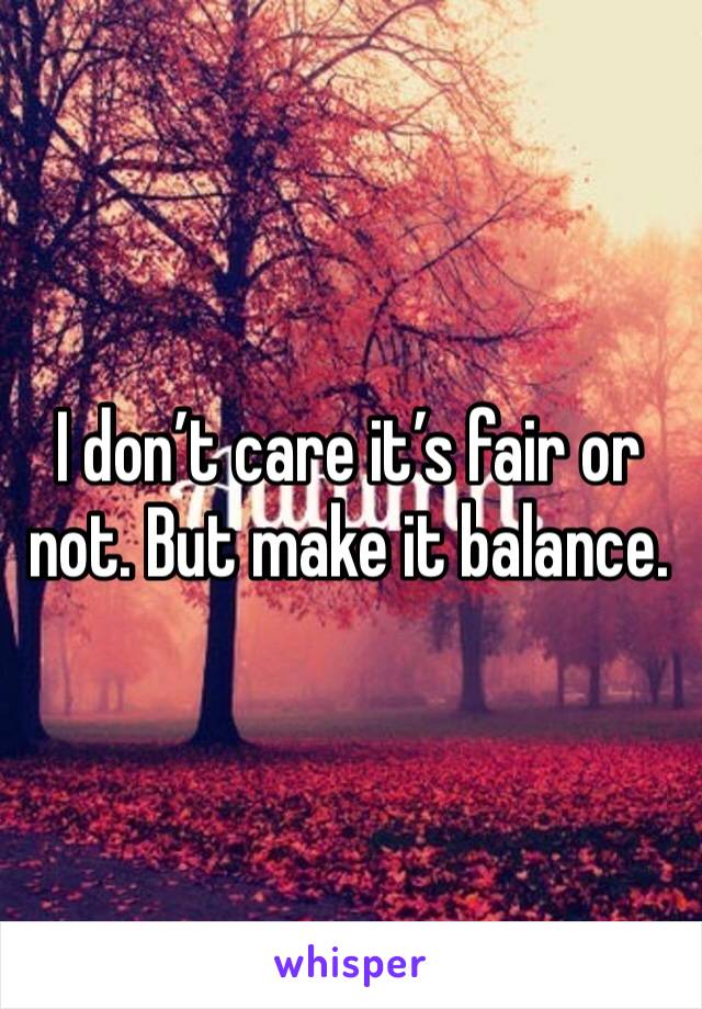 I don’t care it’s fair or not. But make it balance.