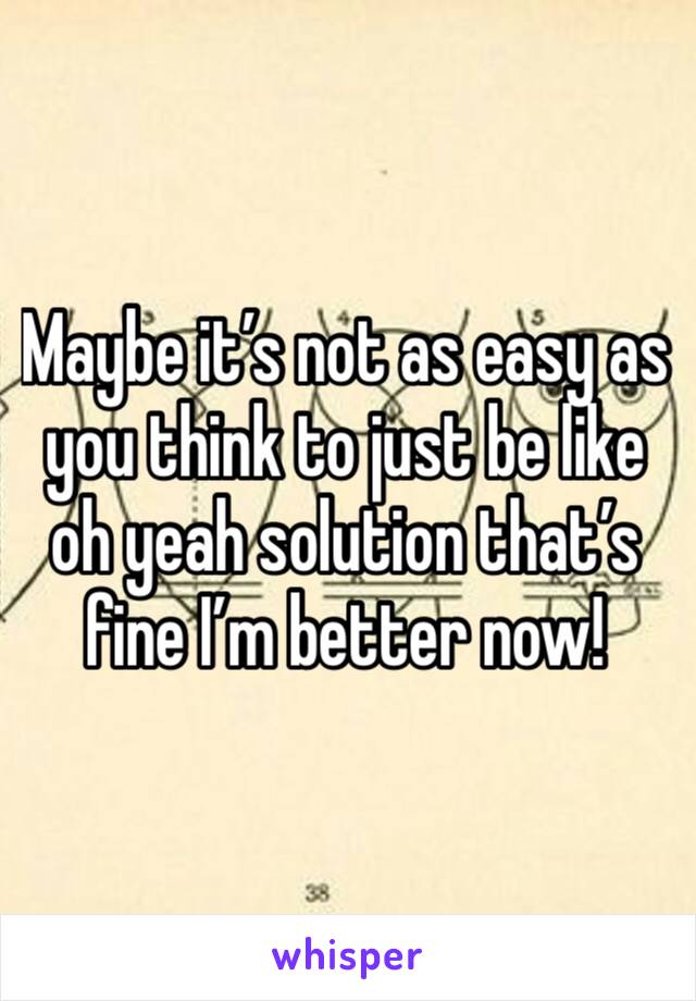 Maybe it’s not as easy as you think to just be like oh yeah solution that’s fine I’m better now!