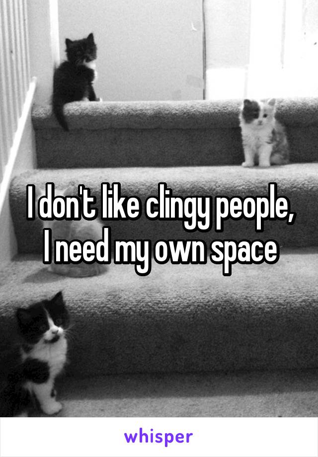 I don't like clingy people, I need my own space
