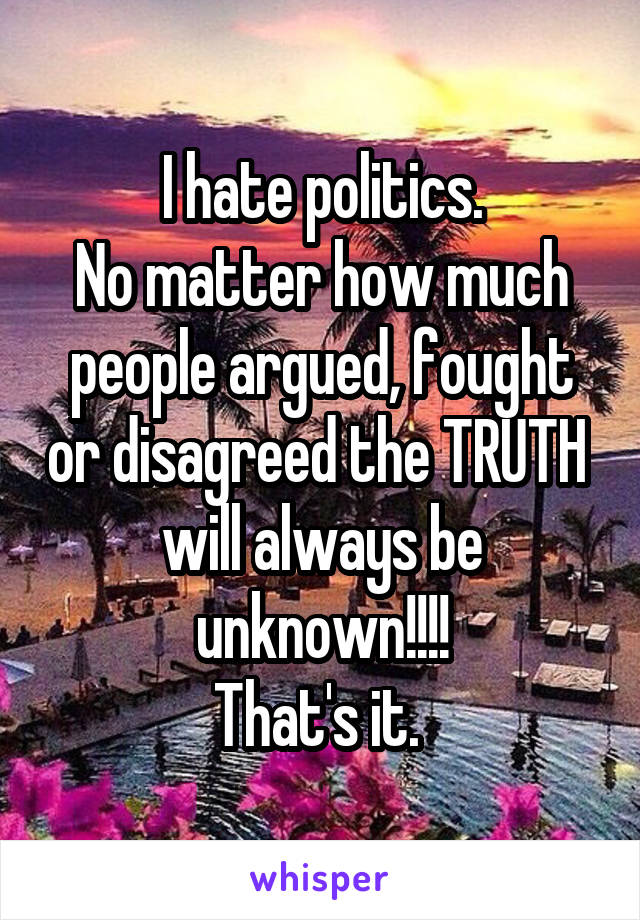 I hate politics.
No matter how much people argued, fought or disagreed the TRUTH  will always be unknown!!!!
That's it. 