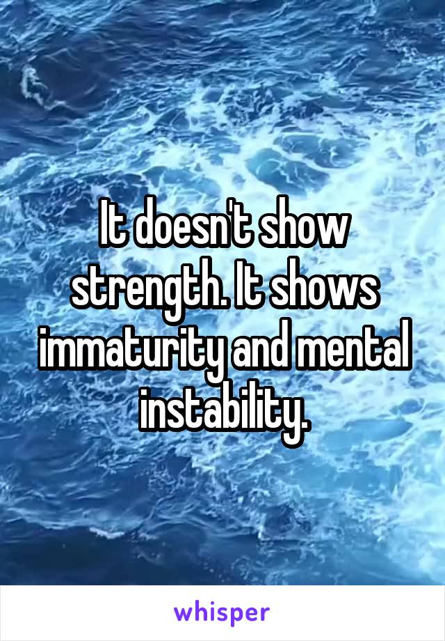 It doesn't show strength. It shows immaturity and mental instability.