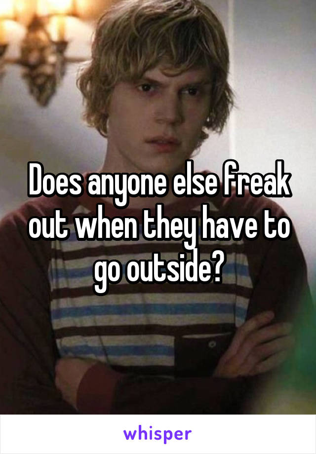 Does anyone else freak out when they have to go outside?