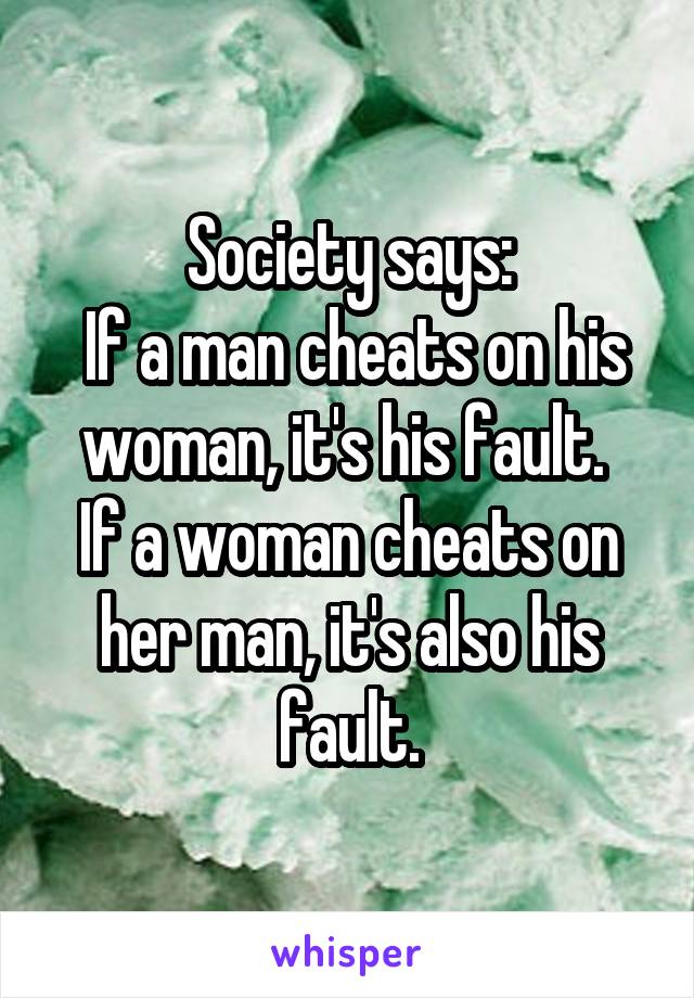 Society says:
 If a man cheats on his woman, it's his fault. 
If a woman cheats on her man, it's also his fault.