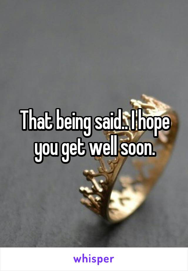 That being said.. I hope you get well soon.