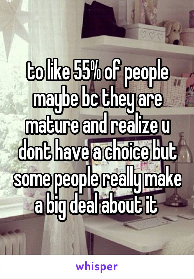to like 55% of people maybe bc they are mature and realize u dont have a choice but some people really make a big deal about it 