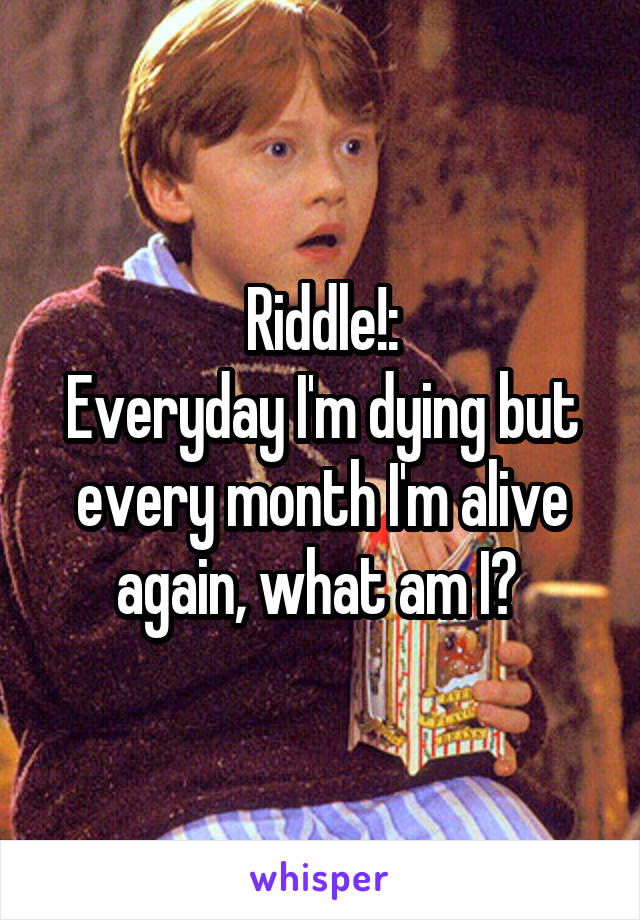Riddle!:
Everyday I'm dying but every month I'm alive again, what am I? 
