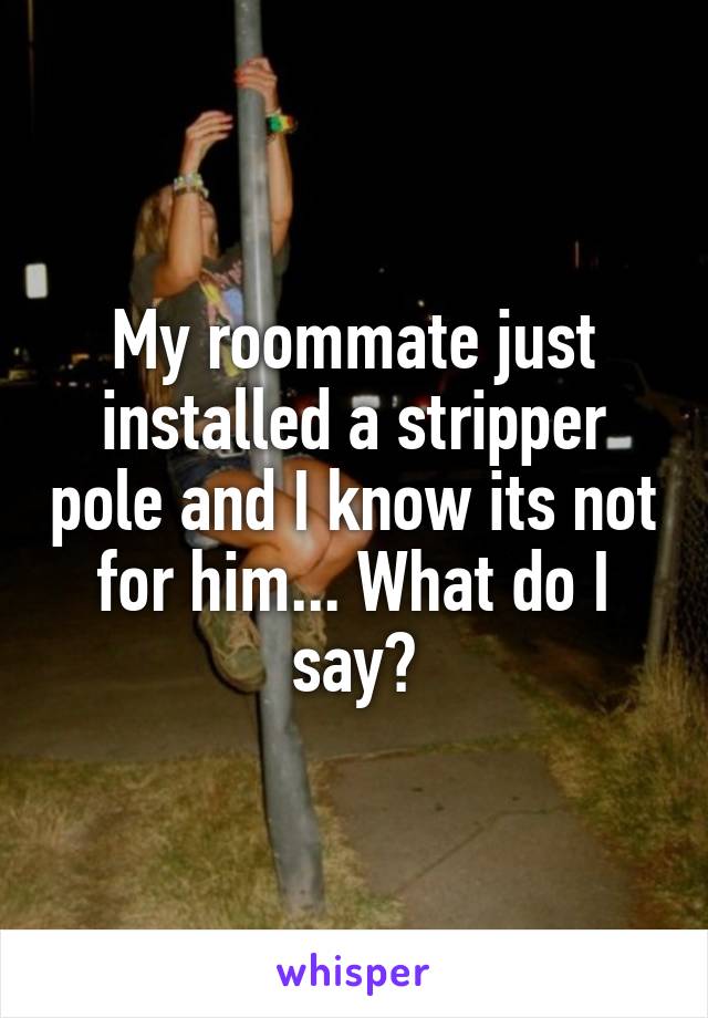 My roommate just installed a stripper pole and I know its not for him... What do I say?