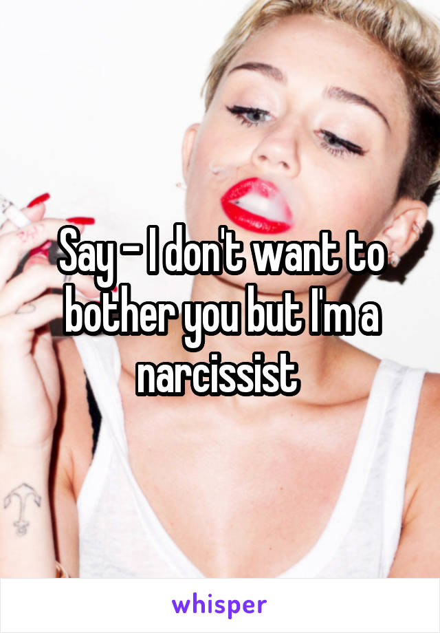 Say - I don't want to bother you but I'm a narcissist 