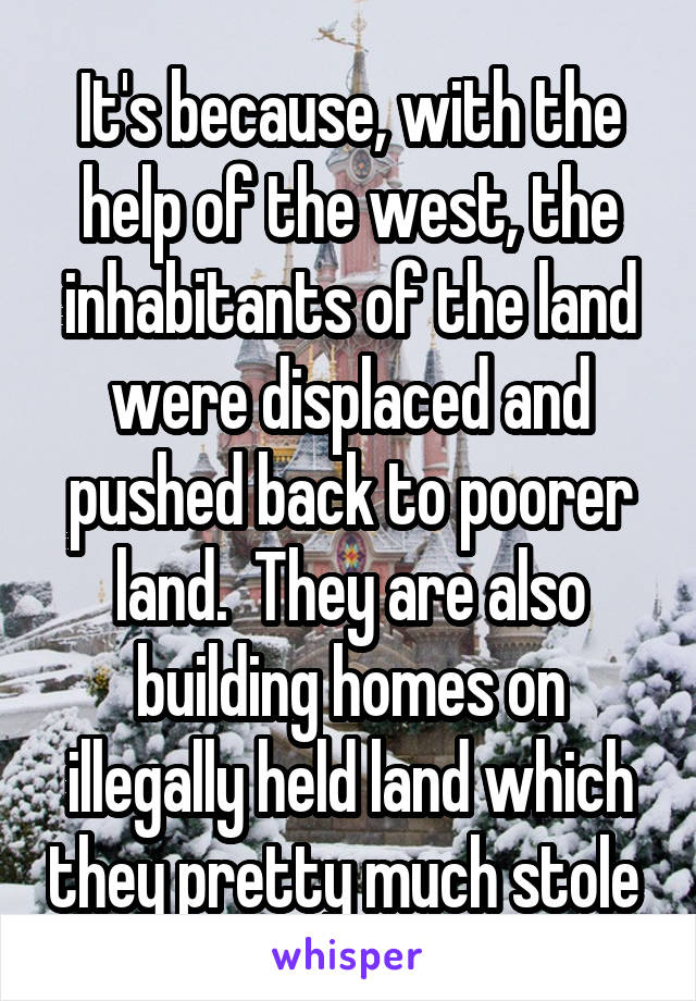 It's because, with the help of the west, the inhabitants of the land were displaced and pushed back to poorer land.  They are also building homes on illegally held land which they pretty much stole 