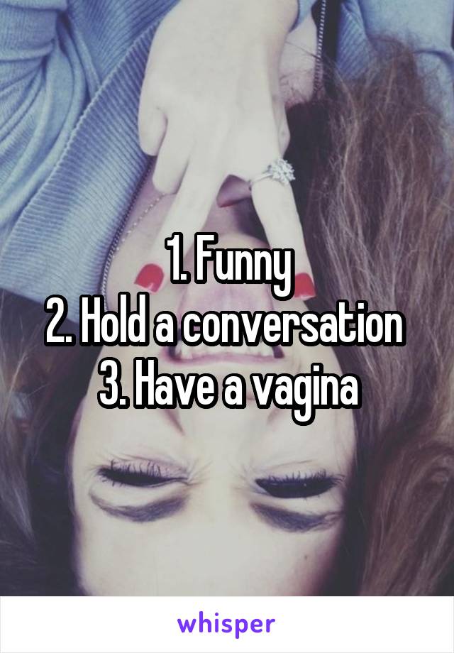1. Funny
2. Hold a conversation 
3. Have a vagina