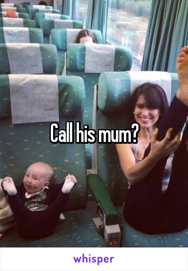 Call his mum?