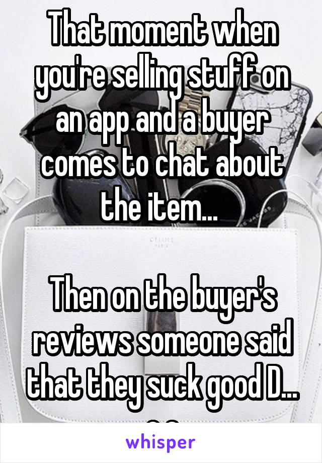 That moment when you're selling stuff on an app and a buyer comes to chat about the item... 

Then on the buyer's reviews someone said that they suck good D... e.e
