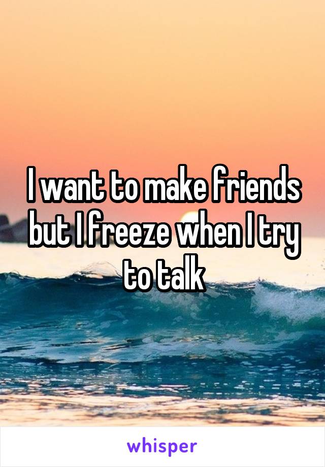 I want to make friends but I freeze when I try to talk