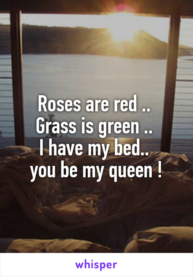 Roses are red .. 
Grass is green .. 
I have my bed.. 
you be my queen !