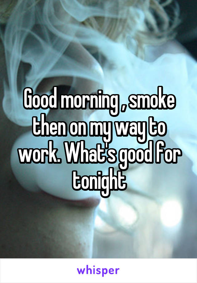Good morning , smoke then on my way to work. What's good for tonight