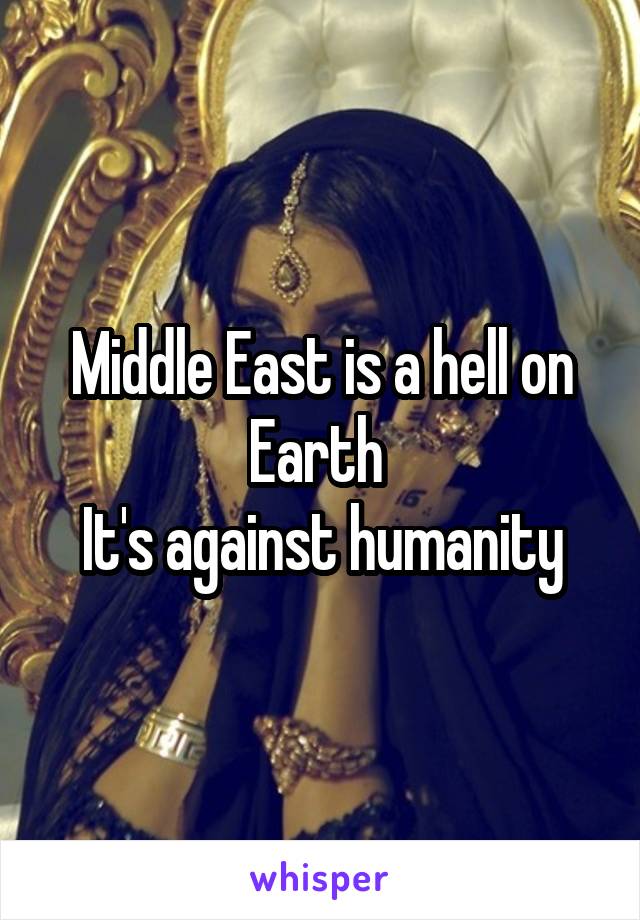 Middle East is a hell on Earth 
It's against humanity