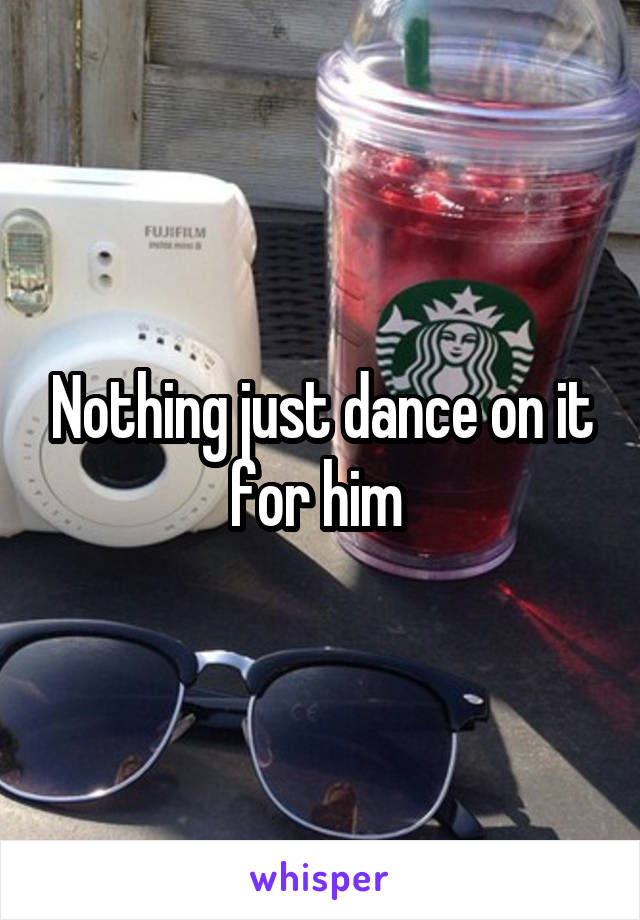 Nothing just dance on it for him 