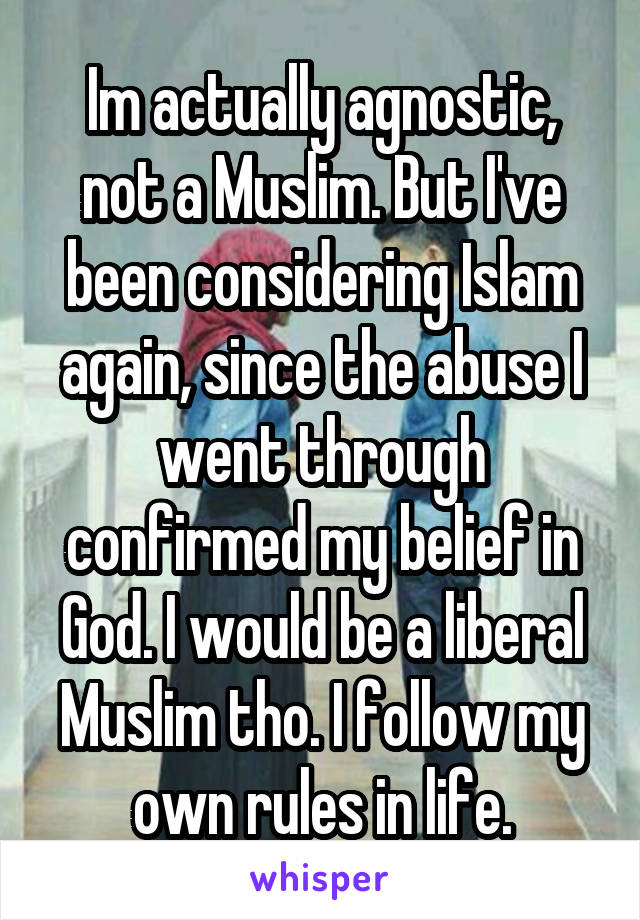 Im actually agnostic, not a Muslim. But I've been considering Islam again, since the abuse I went through confirmed my belief in God. I would be a liberal Muslim tho. I follow my own rules in life.