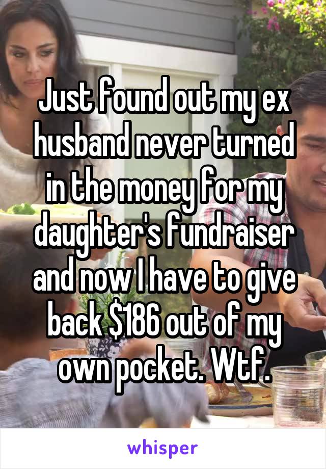 Just found out my ex husband never turned in the money for my daughter's fundraiser and now I have to give back $186 out of my own pocket. Wtf.