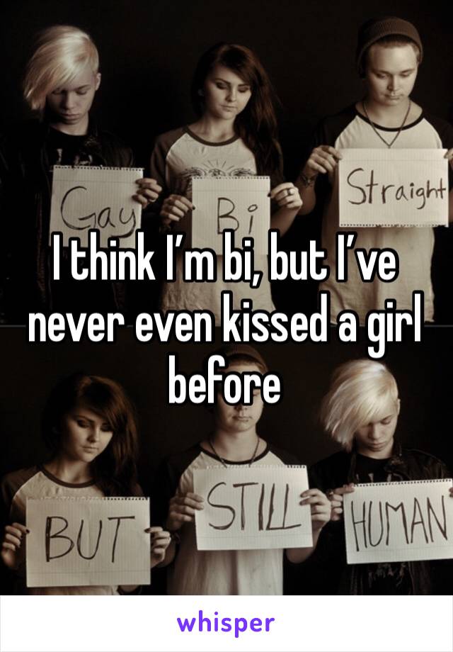 I think I’m bi, but I’ve never even kissed a girl before