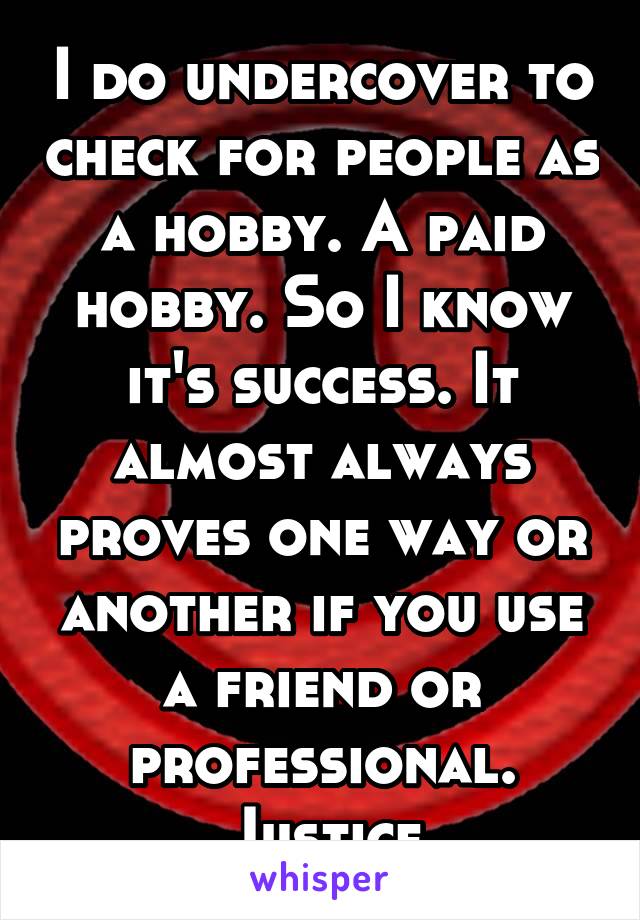 I do undercover to check for people as a hobby. A paid hobby. So I know it's success. It almost always proves one way or another if you use a friend or professional.
Justice