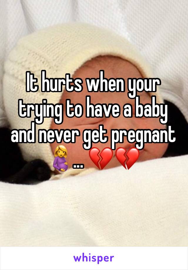 It hurts when your trying to have a baby and never get pregnant 🤰... 💔💔 