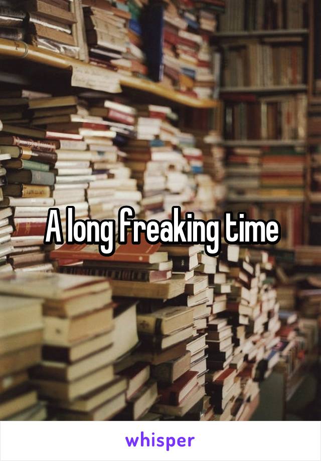 A long freaking time