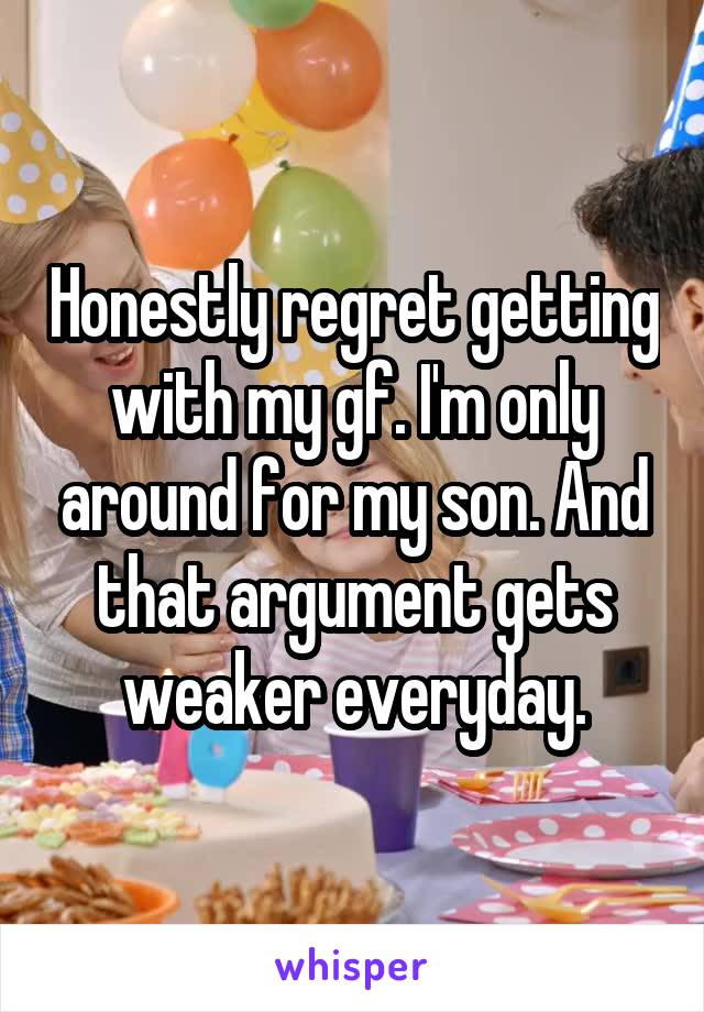 Honestly regret getting with my gf. I'm only around for my son. And that argument gets weaker everyday.