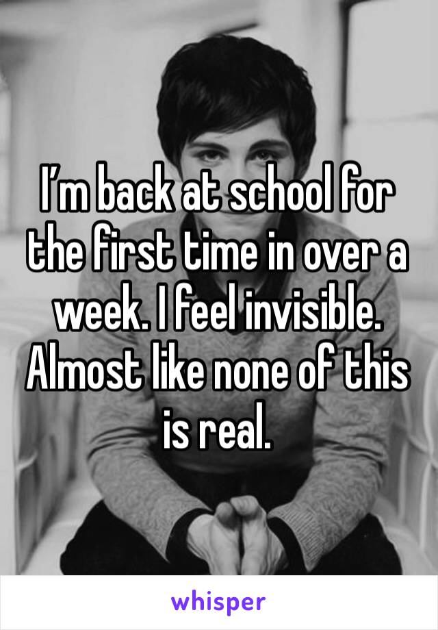 I’m back at school for the first time in over a week. I feel invisible. Almost like none of this is real. 