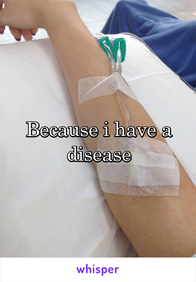 Because i have a disease