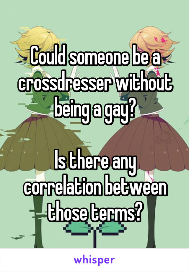 Could someone be a crossdresser without being a gay?

Is there any correlation between those terms?