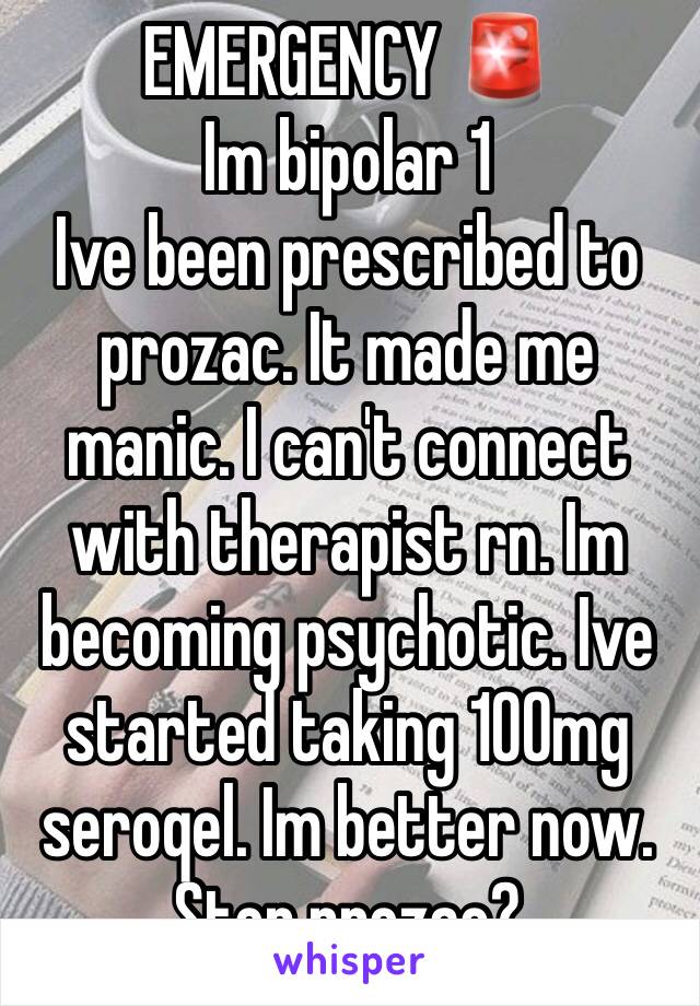 EMERGENCY 🚨 
Im bipolar 1
Ive been prescribed to prozac. It made me manic. I can't connect with therapist rn. Im becoming psychotic. Ive started taking 100mg seroqel. Im better now. Stop prozac?