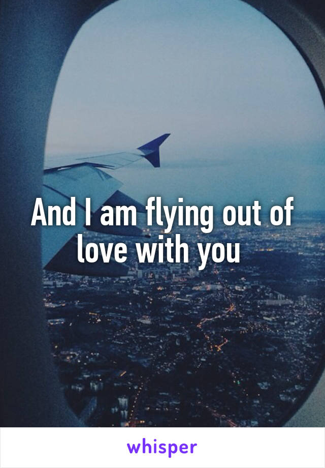 And I am flying out of love with you 
