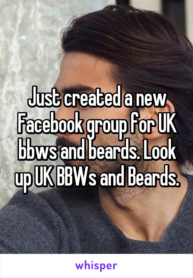 Just created a new Facebook group for UK bbws and beards. Look up UK BBWs and Beards.