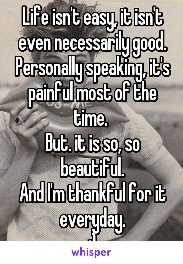 Life isn't easy, it isn't even necessarily good. Personally speaking, it's painful most of the time. 
But. it is so, so beautiful.
And I'm thankful for it everyday.
:)