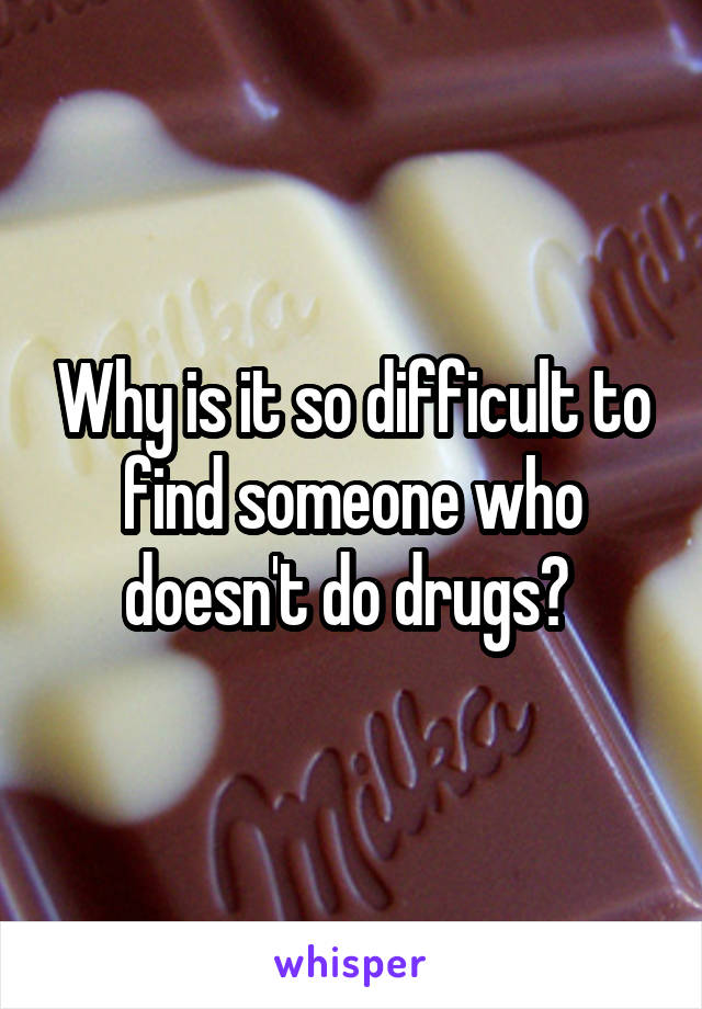 Why is it so difficult to find someone who doesn't do drugs? 