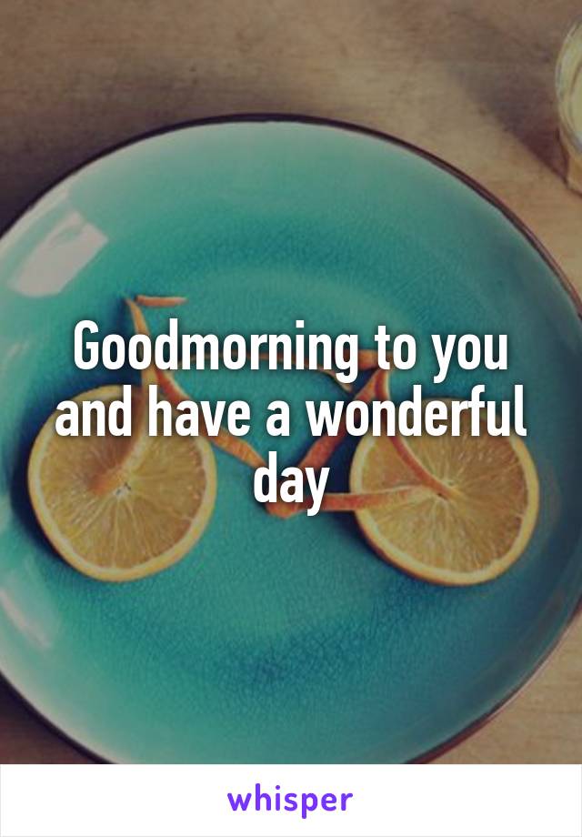Goodmorning to you and have a wonderful day
