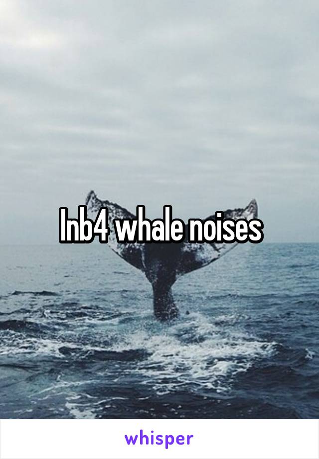 Inb4 whale noises