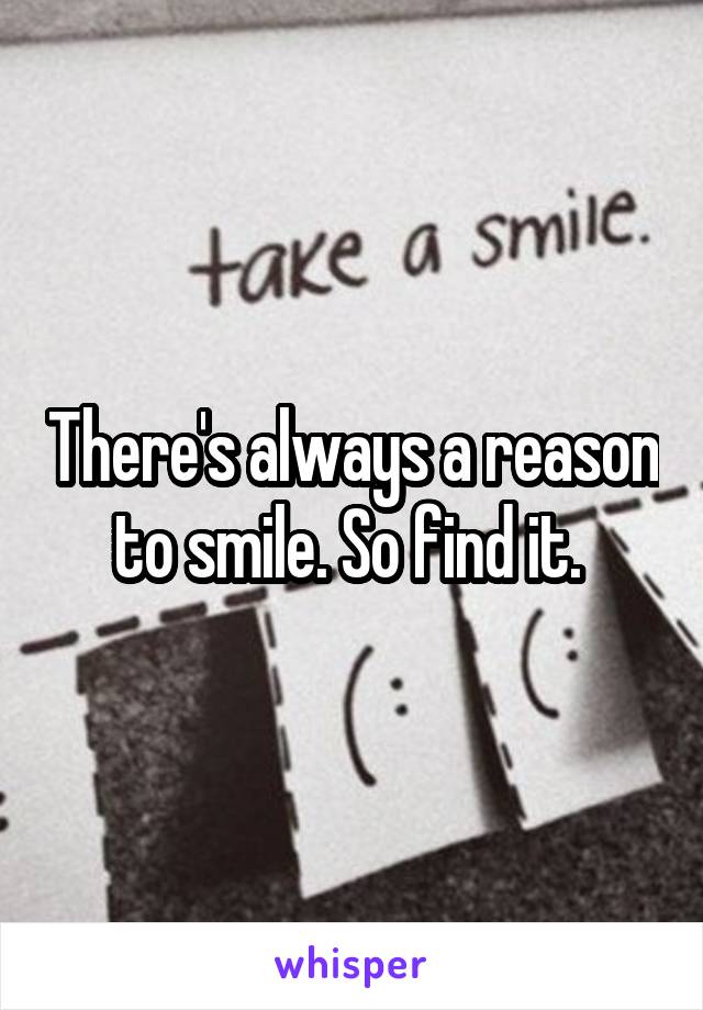 There's always a reason to smile. So find it. 