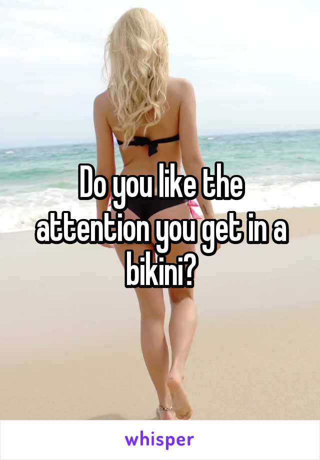 Do you like the attention you get in a bikini?