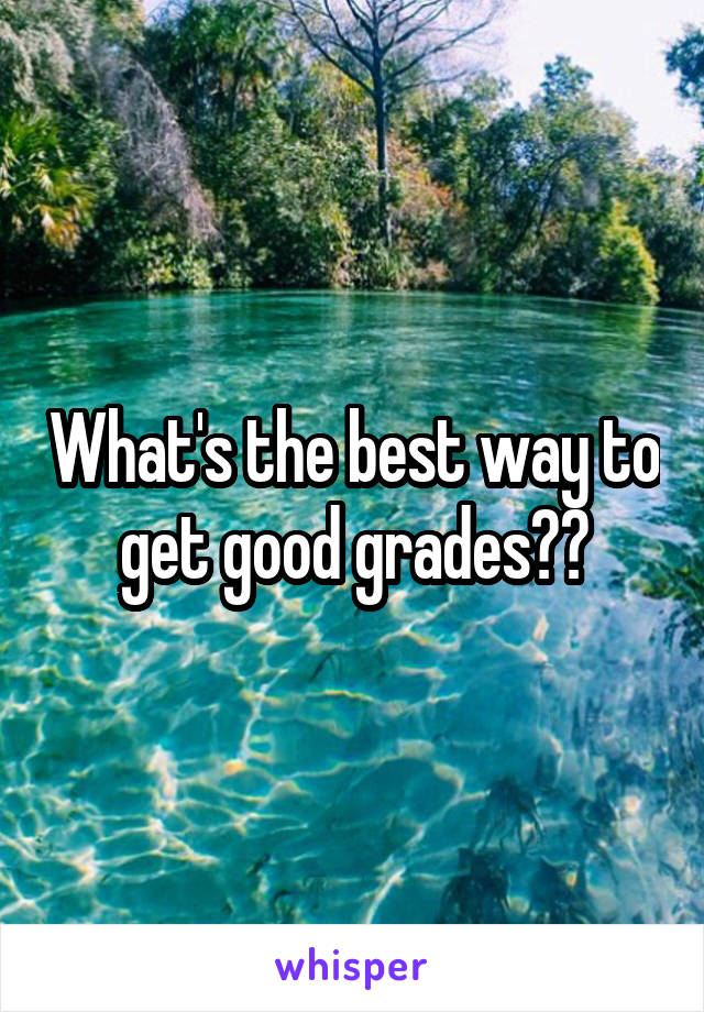 What's the best way to get good grades??
