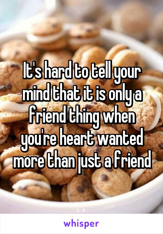 It's hard to tell your mind that it is only a friend thing when you're heart wanted more than just a friend