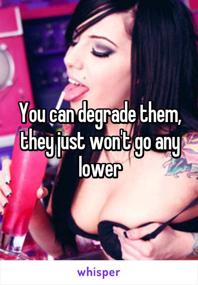 You can degrade them, they just won't go any lower