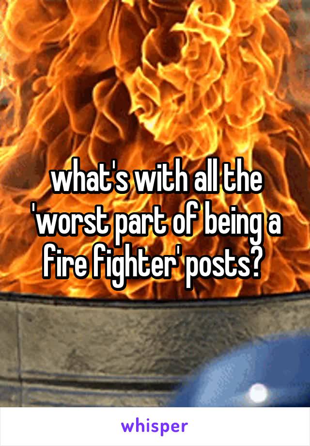 what's with all the 'worst part of being a fire fighter' posts? 