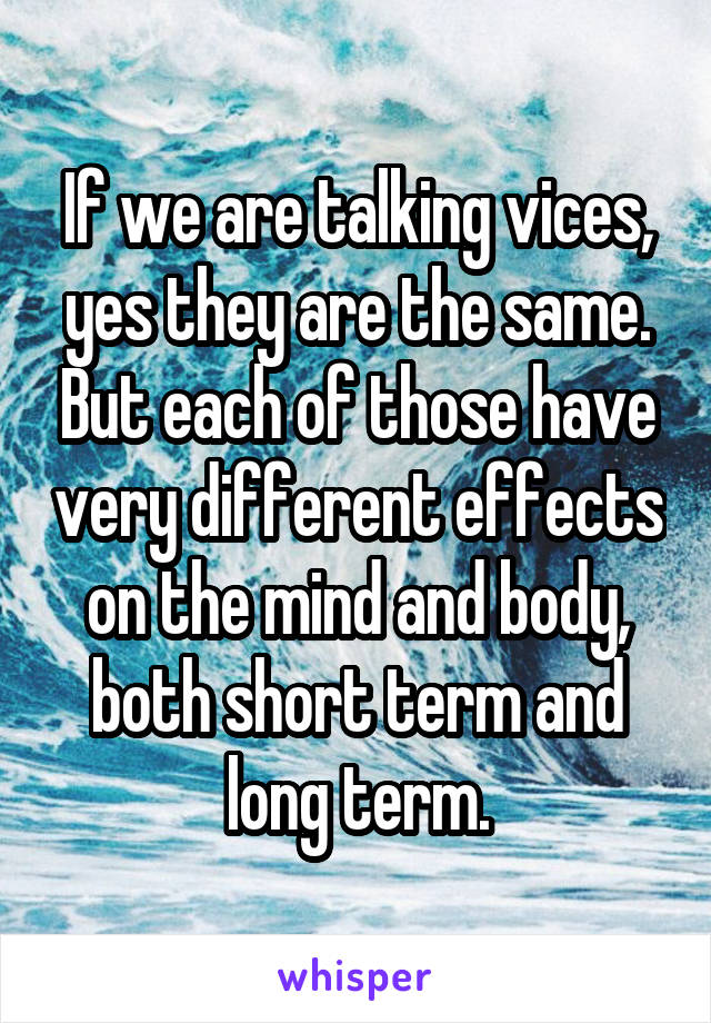 If we are talking vices, yes they are the same. But each of those have very different effects on the mind and body, both short term and long term.